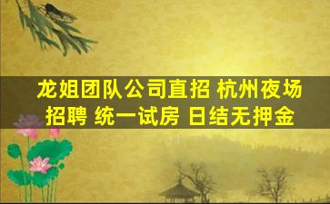 龙姐团队公司直招 杭州夜场招聘 统一试房 日结无押金